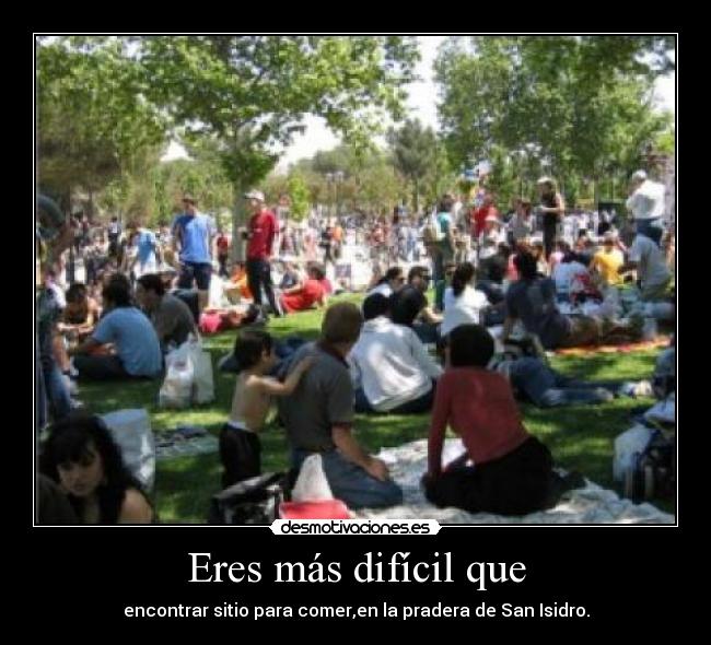Eres más difícil que - encontrar sitio para comer,en la pradera de San Isidro.