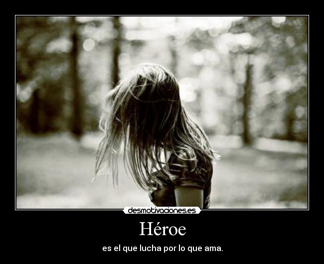 Héroe - es el que lucha por lo que ama.