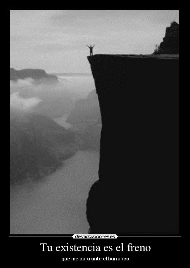 Tu existencia es el freno - que me para ante el barranco