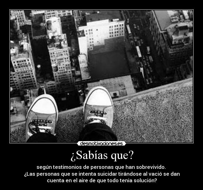 ¿Sabías que? - según testimonios de personas que han sobrevivido.
¿Las personas que se intenta suicidar tirándose al vació se dan
cuenta en el aire de que todo tenia solución?