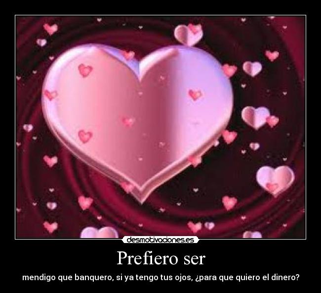 Prefiero ser - mendigo que banquero, si ya tengo tus ojos, ¿para que quiero el dinero?