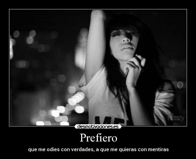 Prefiero - que me odies con verdades, a que me quieras con mentiras
