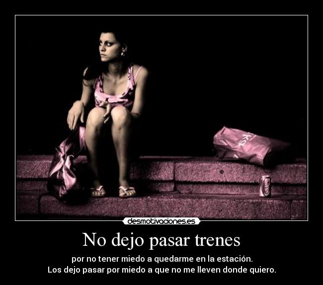 No dejo pasar trenes - por no tener miedo a quedarme en la estación.
Los dejo pasar por miedo a que no me lleven donde quiero.