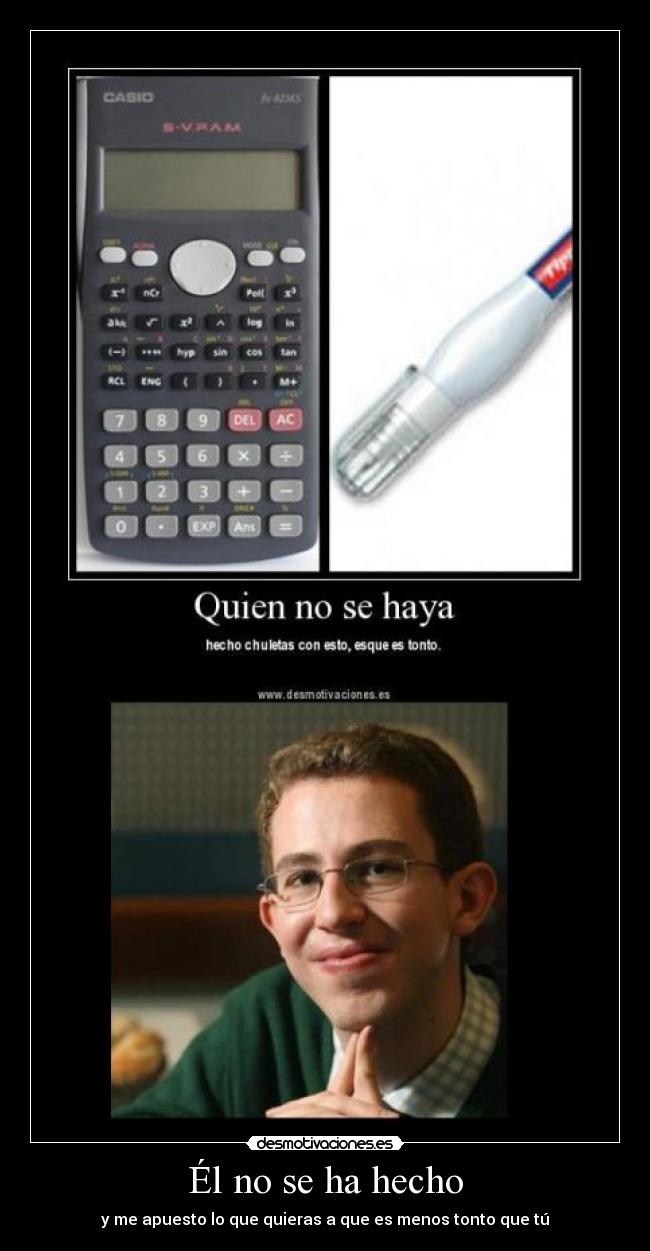Él no se ha hecho - y me apuesto lo que quieras a que es menos tonto que tú