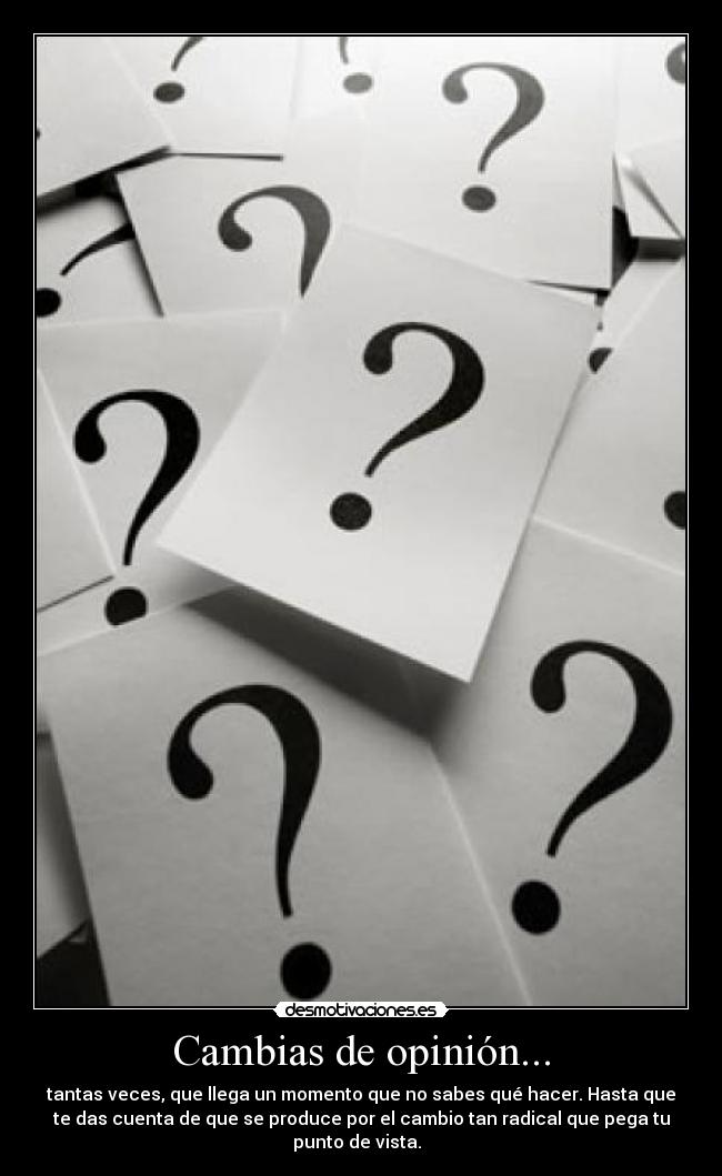 Cambias de opinión... - tantas veces, que llega un momento que no sabes qué hacer. Hasta que
te das cuenta de que se produce por el cambio tan radical que pega tu
punto de vista.