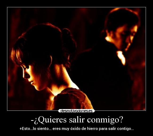 -¿Quieres salir conmigo? - +Esto...lo siento... eres muy óxido de hierro para salir contigo...