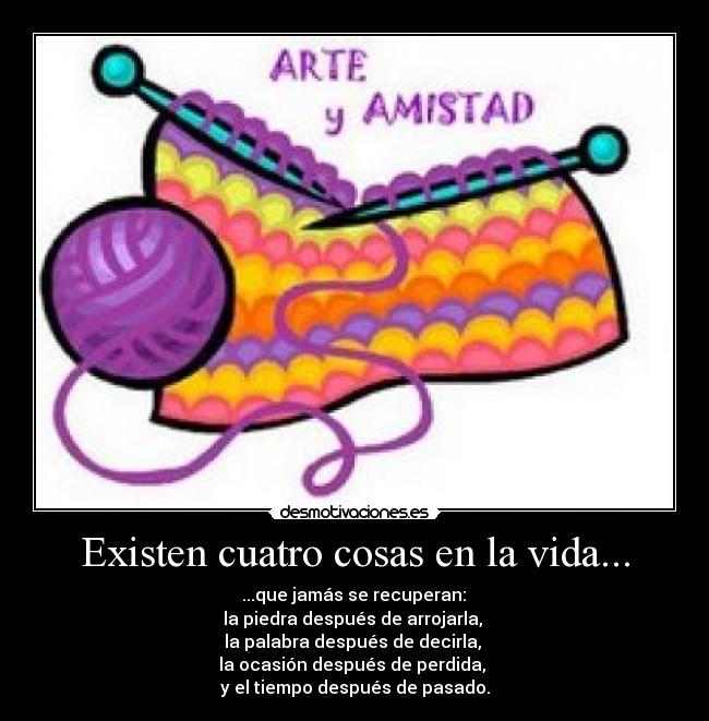 Existen cuatro cosas en la vida... - 	...que jamás se recuperan: 
la piedra después de arrojarla, 
la palabra después de decirla, 
la ocasión después de perdida, 
y el tiempo después de pasado.