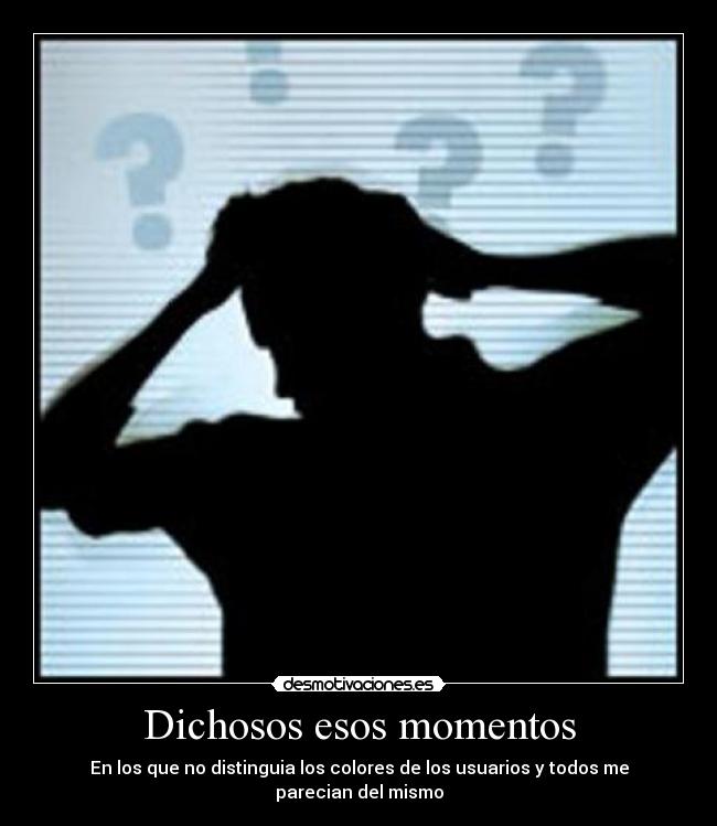 Dichosos esos momentos - En los que no distinguia los colores de los usuarios y todos me parecian del mismo