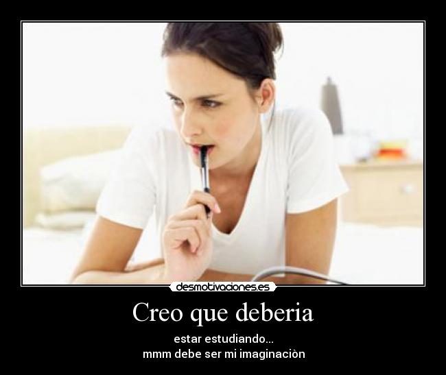 Creo que deberia - estar estudiando...
mmm debe ser mi imaginaciòn