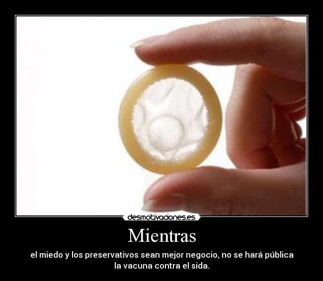 Mientras - el miedo y los preservativos sean mejor negocio, no se hará pública
la vacuna contra el sida.