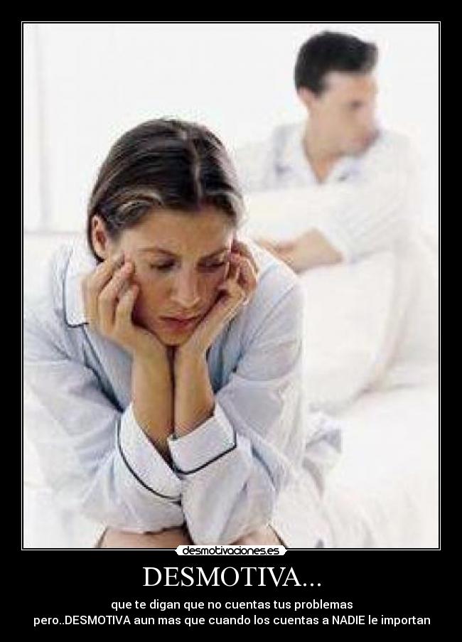DESMOTIVA... - que te digan que no cuentas tus problemas
pero..DESMOTIVA aun mas que cuando los cuentas a NADIE le importan
