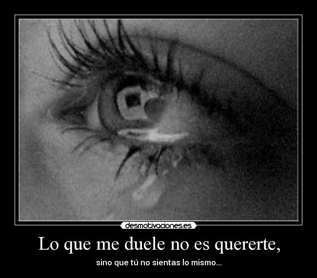 Lo que me duele no es quererte, - sino que tú no sientas lo mismo...