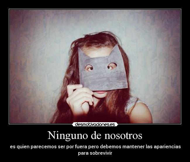 Ninguno de nosotros - es quien parecemos ser por fuera pero debemos mantener las apariencias
para sobrevivir