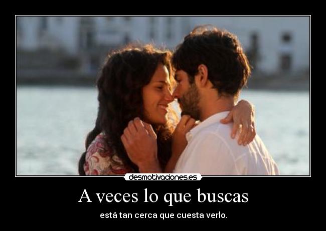 A veces lo que buscas - está tan cerca que cuesta verlo.
