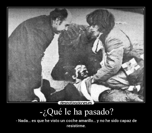 -¿Qué le ha pasado? - - Nada... es que he visto un coche amarillo... y no he sido capaz de resistirme.