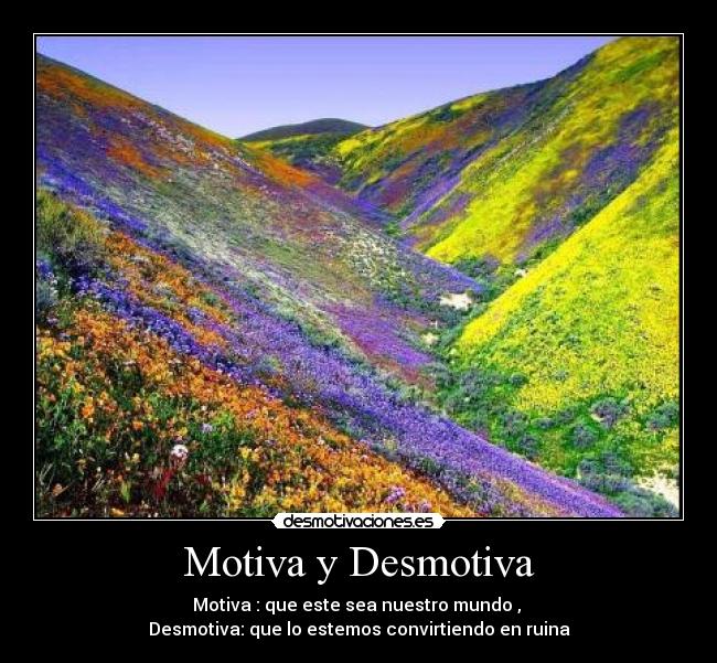 Motiva y Desmotiva - Motiva : que este sea nuestro mundo ,
Desmotiva: que lo estemos convirtiendo en ruina