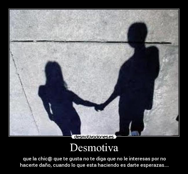 Desmotiva - que la chic@ que te gusta no te diga que no le interesas por no
hacerte daño, cuando lo que esta haciendo es darte esperazas....