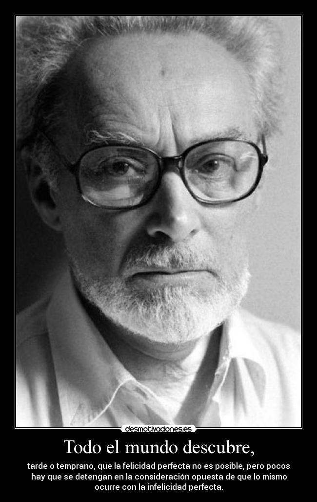 Todo el mundo descubre, - tarde o temprano, que la felicidad perfecta no es posible, pero pocos
hay que se detengan en la consideración opuesta de que lo mismo
ocurre con la infelicidad perfecta.