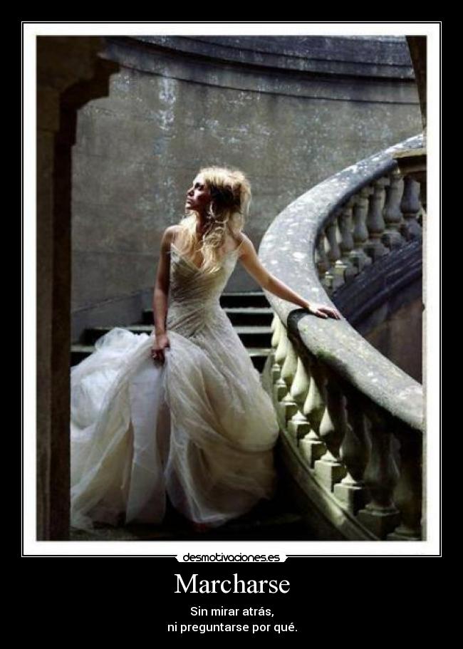 Marcharse - Sin mirar atrás,
ni preguntarse por qué.