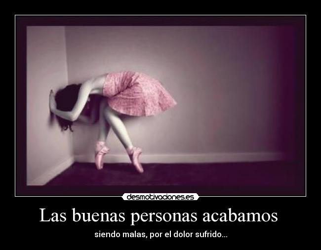 Las buenas personas acabamos - siendo malas, por el dolor sufrido...
