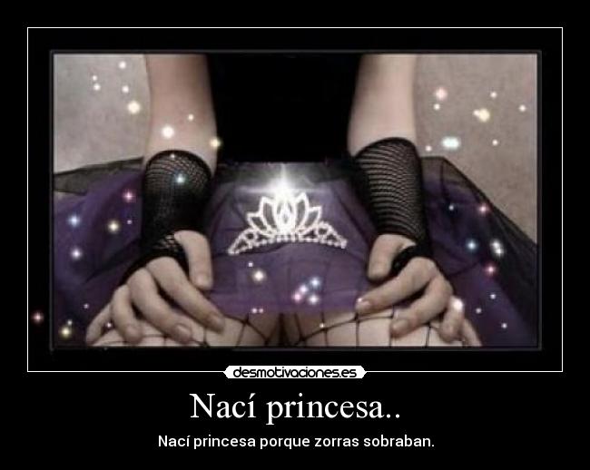 Nací princesa.. - Nací princesa porque zorras sobraban.