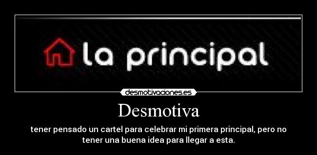 Desmotiva - tener pensado un cartel para celebrar mi primera principal, pero no
tener una buena idea para llegar a esta.
