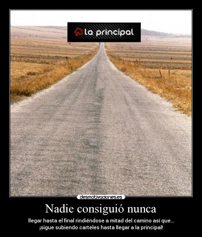 Nadie consiguió nunca - llegar hasta el final rindiéndose a mitad del camino así que...
¡sigue subiendo carteles hasta llegar a la principal!