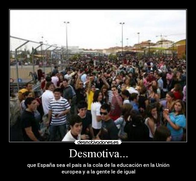 Desmotiva... - que España sea el país a la cola de la educación en la Unión
europea y a la gente le de igual