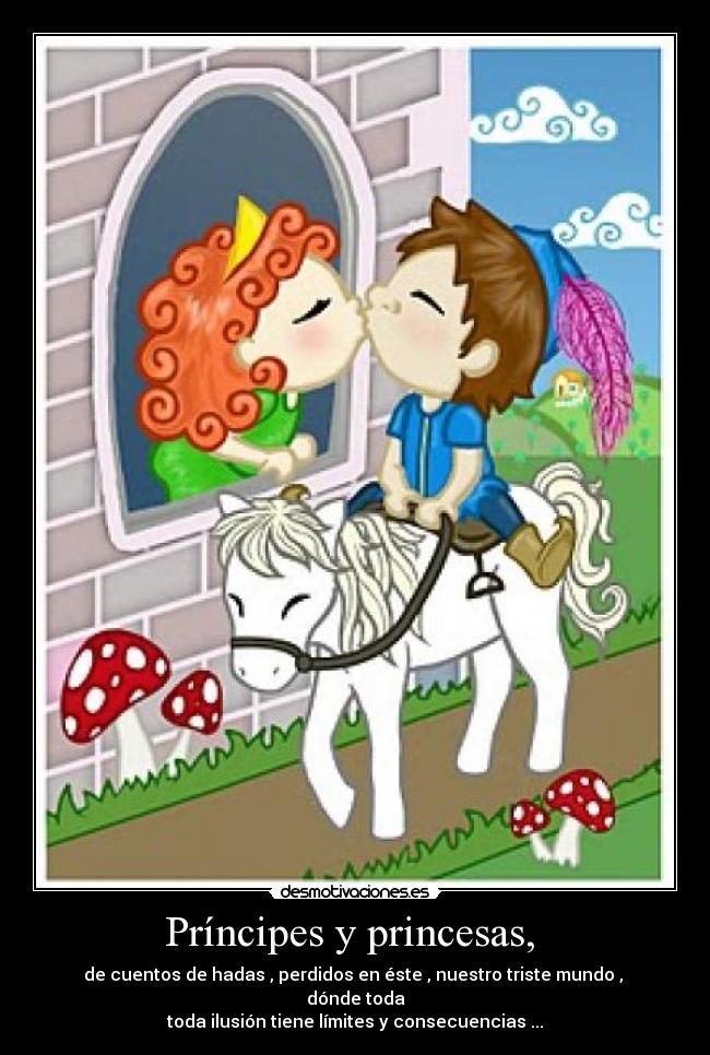 Príncipes y princesas, - de cuentos de hadas , perdidos en éste , nuestro triste mundo , dónde toda
toda ilusión tiene límites y consecuencias ...