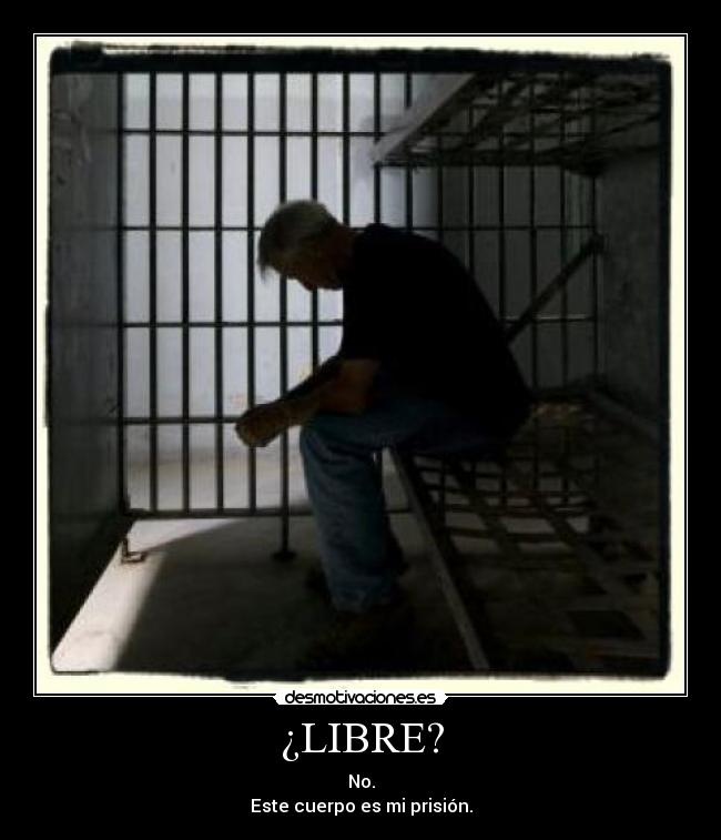 ¿LIBRE? - No.
Este cuerpo es mi prisión.