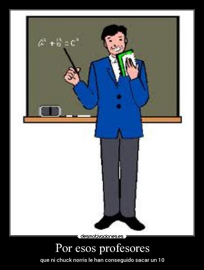 Por esos profesores - que ni chuck norris le han conseguido sacar un 10