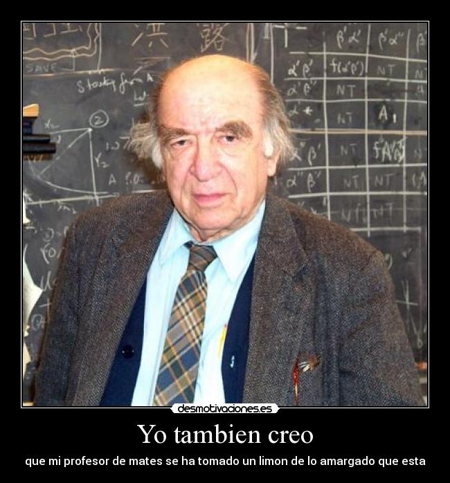 Yo tambien creo - que mi profesor de mates se ha tomado un limon de lo amargado que esta