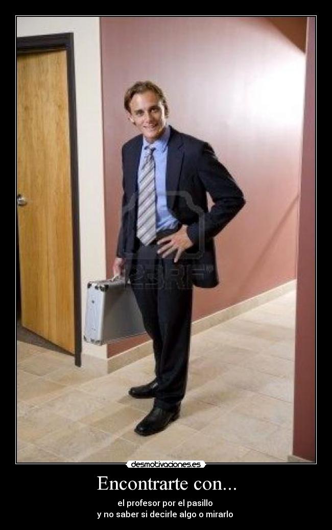 Encontrarte con... - el profesor por el pasillo 
y no saber si decirle algo o mirarlo 