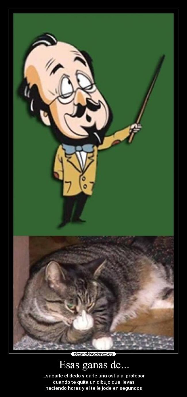 Esas ganas de... - ...sacarle el dedo y darle una ostia al profesor
cuando te quita un dibujo que llevas
haciendo horas y el te le jode en segundos