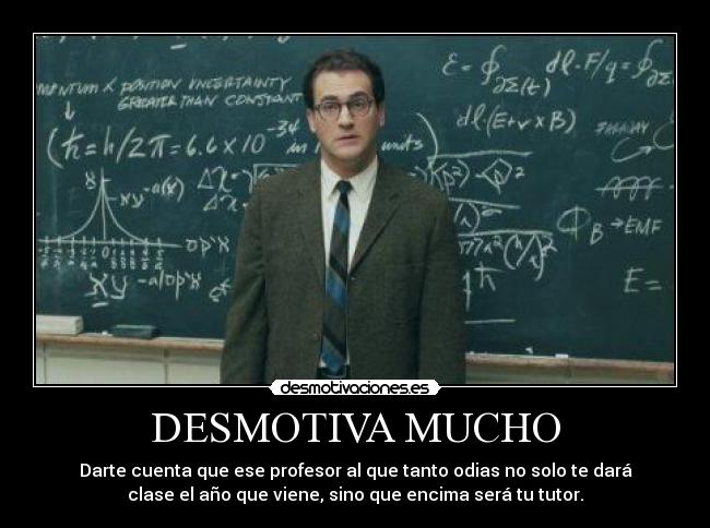 DESMOTIVA MUCHO - Darte cuenta que ese profesor al que tanto odias no solo te dará
clase el año que viene, sino que encima será tu tutor.