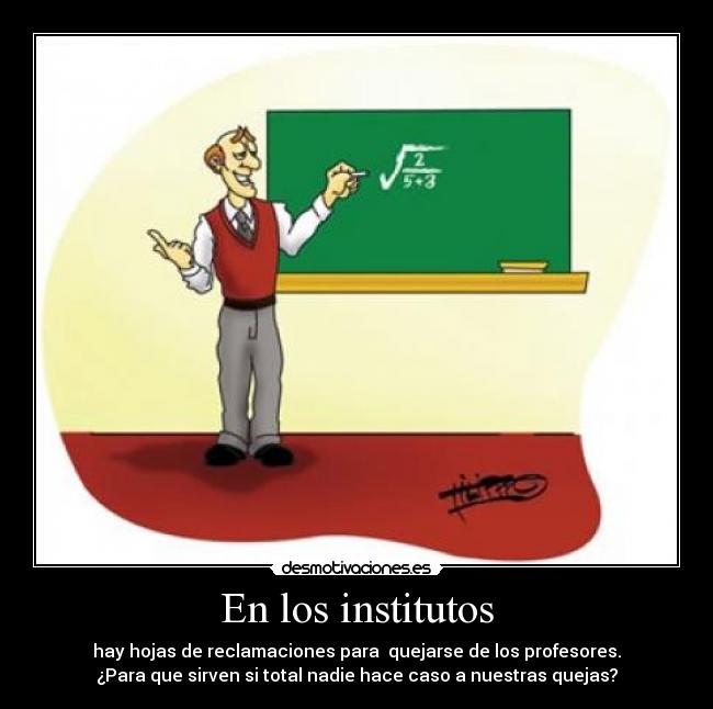 En los institutos - hay hojas de reclamaciones para  quejarse de los profesores.
¿Para que sirven si total nadie hace caso a nuestras quejas?