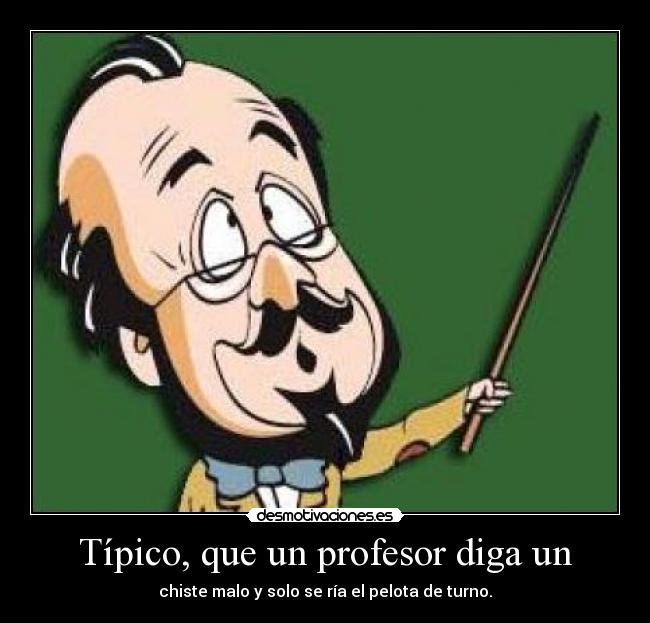 Típico, que un profesor diga un - chiste malo y solo se ría el pelota de turno.