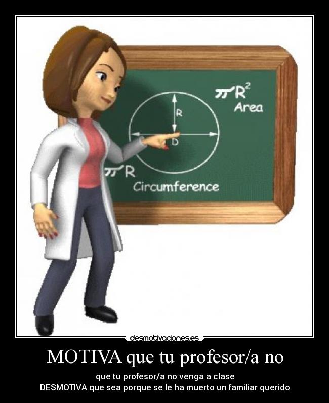 MOTIVA que tu profesor/a no - que tu profesor/a no venga a clase
DESMOTIVA que sea porque se le ha muerto un familiar querido