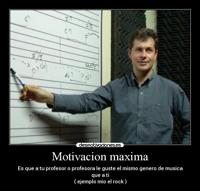 Motivacion maxima - Es que a tu profesor o profesora le guste el mismo genero de musica que a ti
( ejemplo mio el rock )