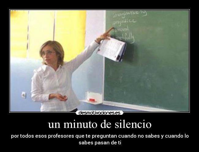 un minuto de silencio - por todos esos profesores que te preguntan cuando no sabes y cuando lo
sabes pasan de ti
