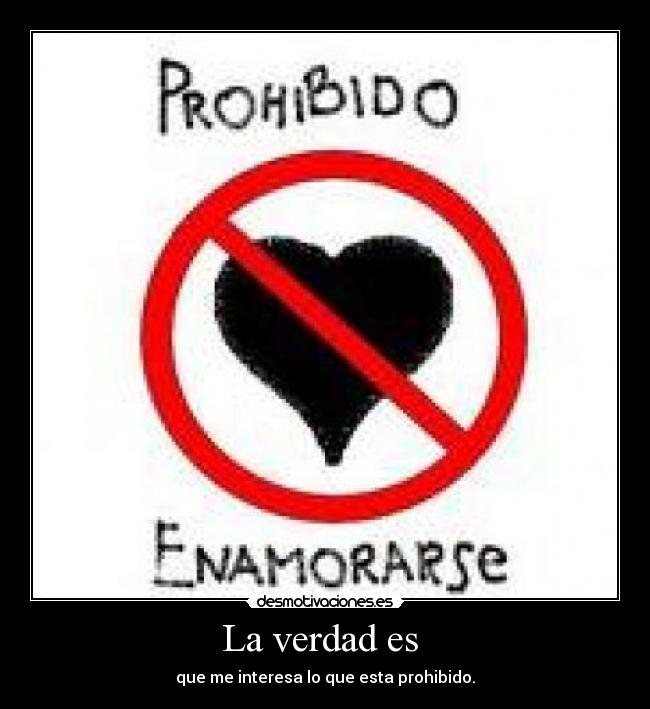 La verdad es  - que me interesa lo que esta prohibido.