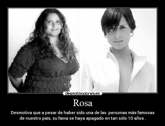 Rosa - Desmotiva que a pesar de haber sido una de las personas más famosas
de nuestro país, su fama se haya apagado en tan sólo 10 años .