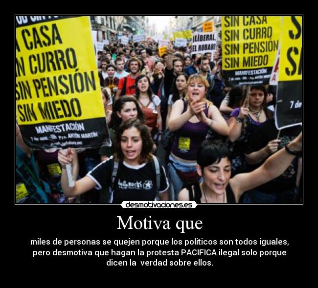 Motiva que - miles de personas se quejen porque los politicos son todos iguales,
pero desmotiva que hagan la protesta PACIFICA ilegal solo porque
dicen la  verdad sobre ellos.
