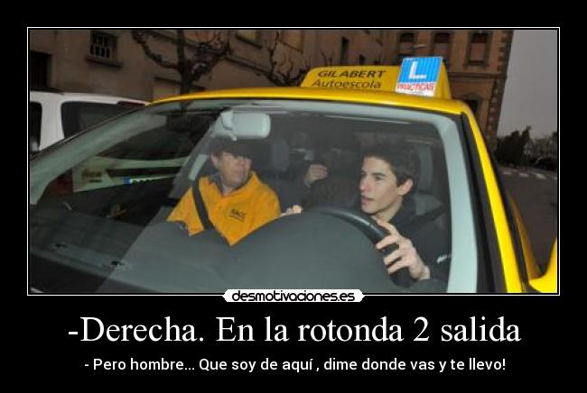 -Derecha. En la rotonda 2 salida - - Pero hombre... Que soy de aquí , dime donde vas y te llevo!