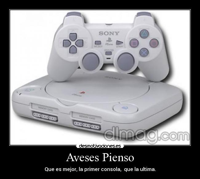 Aveses Pienso - Que es mejor, la primer consola, que la ultima.