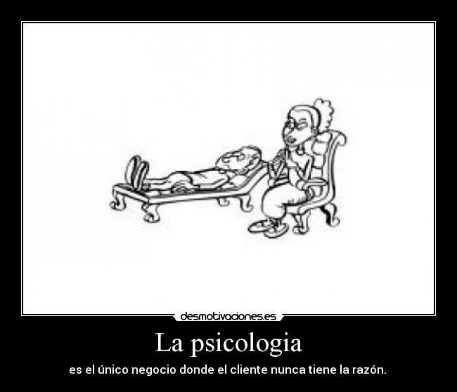 La psicologia - es el único negocio donde el cliente nunca tiene la razón.