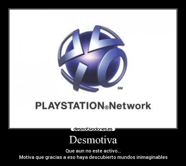 Desmotiva - Que aun no este activo...
Motiva que gracias a eso haya descubierto mundos inimaginables