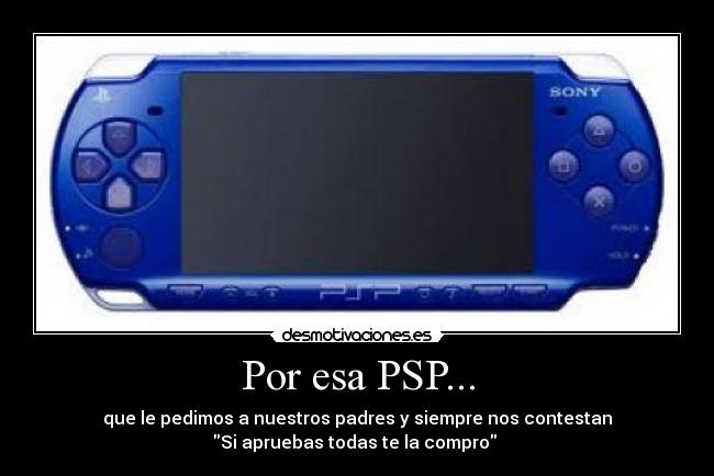 Por esa PSP... - que le pedimos a nuestros padres y siempre nos contestan
Si apruebas todas te la compro