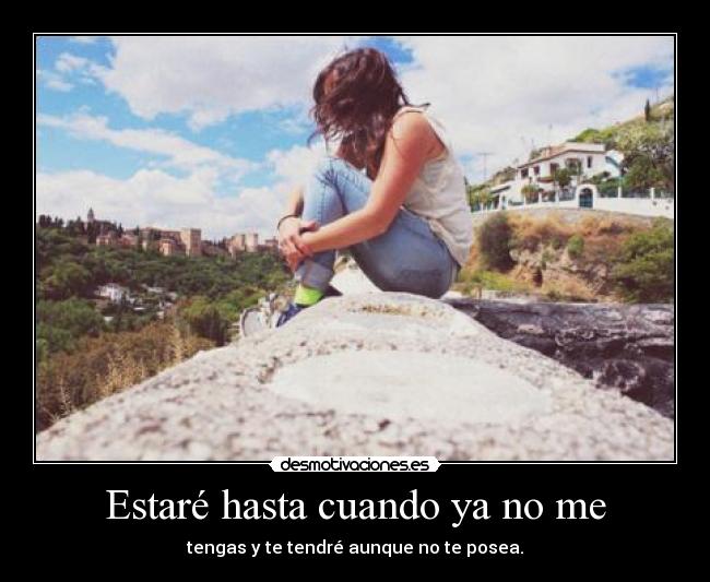 Estaré hasta cuando ya no me - tengas y te tendré aunque no te posea.