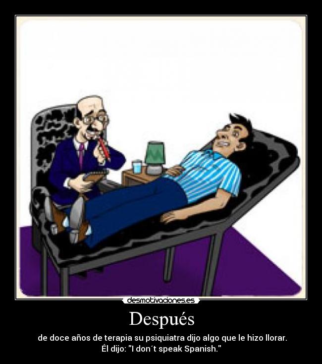 Después - de doce años de terapia su psiquiatra dijo algo que le hizo llorar.
Él dijo: I don´t speak Spanish.